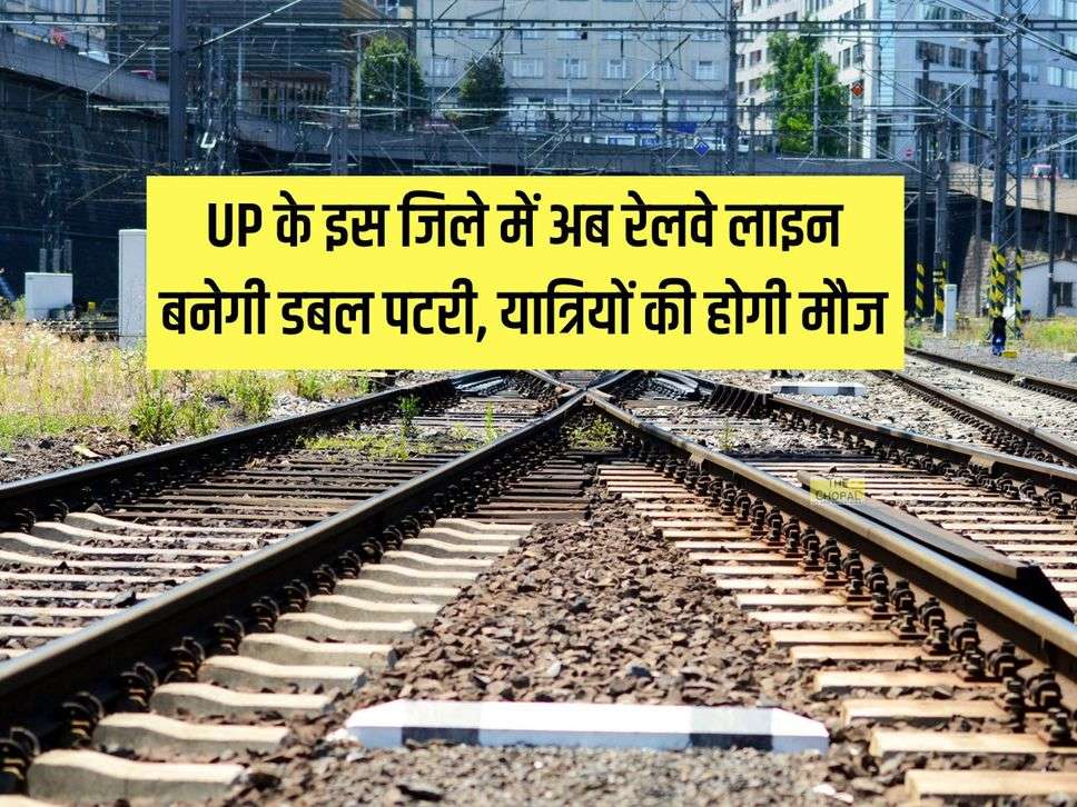 UP के इस जिले में अब रेलवे लाइन बनेगी डबल पटरी, यात्रियों की होगी मौज