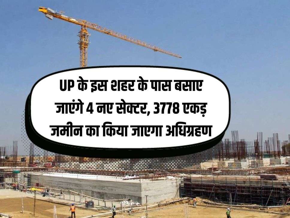 UP के इस शहर के पास बसाए जाएंगे 4 नए सेक्टर, 3778 एकड़ जमीन का किया जाएगा अधिग्रहण