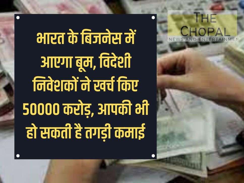 There will be a boom in Indian business, foreign investors spent Rs 50,000 crore, you can also earn huge income.