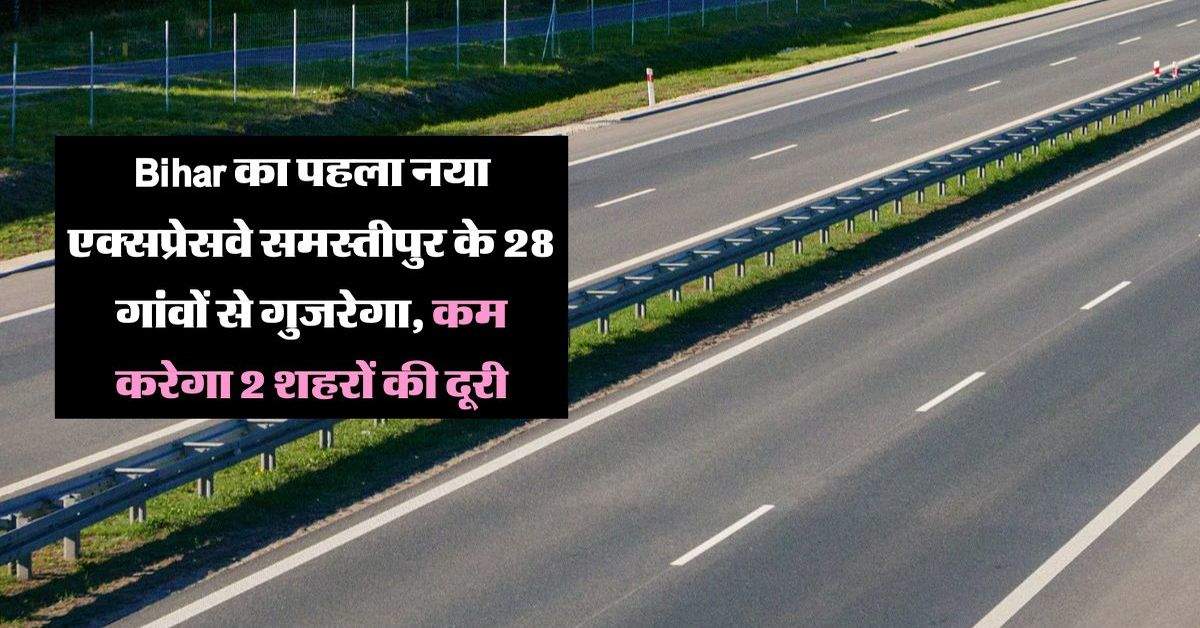 Bihar का पहला नया एक्सप्रेसवे समस्तीपुर के 28 गांवों से गुजरेगा, कम करेगा 2 शहरों की दूरी