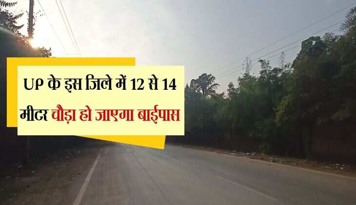 UP के इस जिले में 12 से 14 मीटर चौड़ा हो जाएगा बाईपास, बीच में बनेगा डिवाइडर