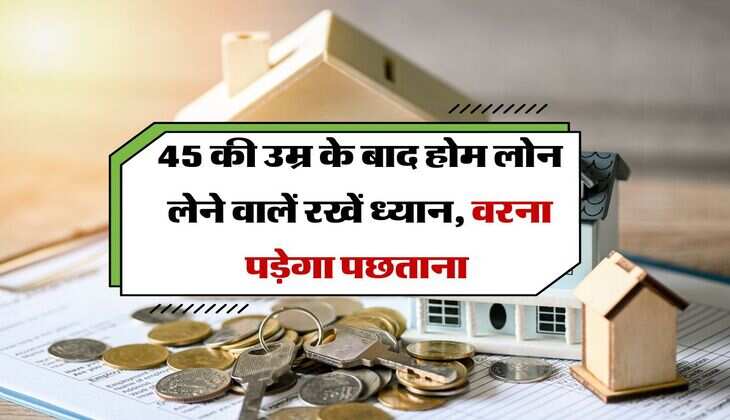 Home Loan EMI : 45 की उम्र के बाद होम लोन लेने वालें रखें ध्यान, वरना पड़ेगा पछताना 