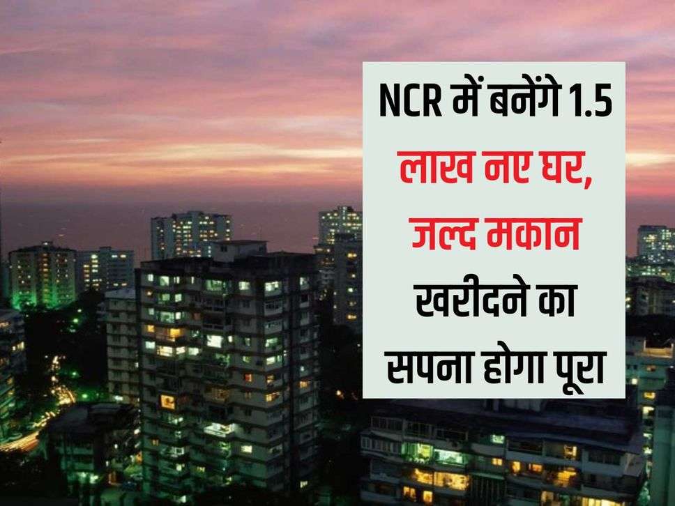 1.5 lakh new houses will be built in NCR, soon the dream of buying a house will be fulfilled