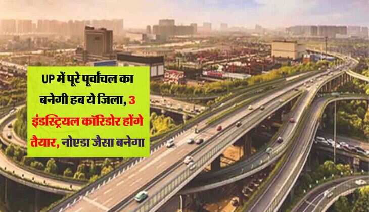 UP में पूरे पूर्वांचल का बनेगी हब ये जिला, 3 इंडस्ट्रियल कॉरिडोर होंगे तैयार, नोएडा जैसा बनेगा