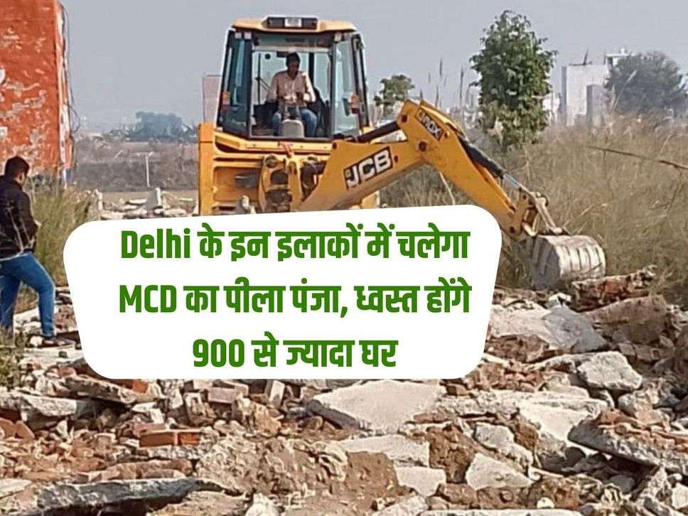 Delhi के इन इलाकों में चलेगा MCD का पीला पंजा,  ध्वस्त होंगे 900 से ज्यादा घर