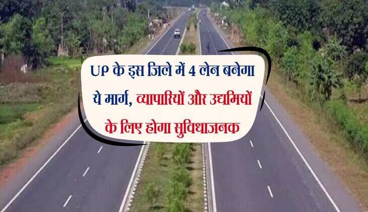 UP के इस जिले में 4 लेन बनेगा ये मार्ग, व्यापारियों और उद्यमियों के लिए होगा सुविधाजनक
