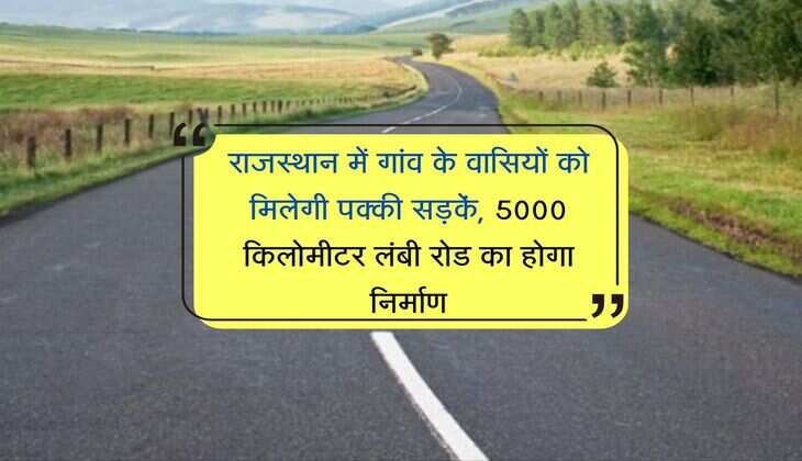 राजस्थान में गांव के वासियों को मिलेगी पक्की सड़कें, 5000 किलोमीटर लंबी रोड का होगा निर्माण