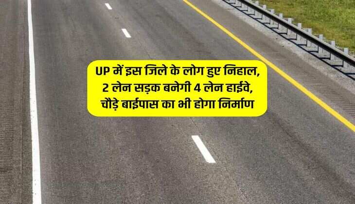 UP में इस जिले के लोग हुए निहाल, 2 लेन सड़क बनेगी 4 लेन हाईवे, चौड़े बाईपास का भी होगा निर्माण
