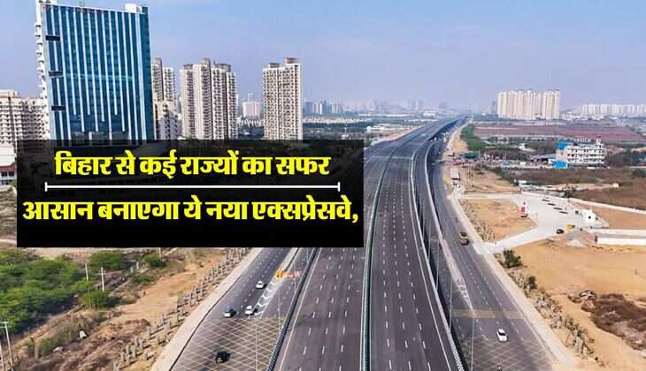 बिहार से कई राज्यों का सफर आसान बनाएगा ये नया एक्सप्रेसवे, 60 हजार करोड़ होंगे खर्च