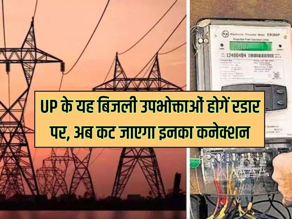 UP के यह बिजली उपभोक्ताओं होगें रडार पर, अब कट जाएगा इनका कनेक्शन