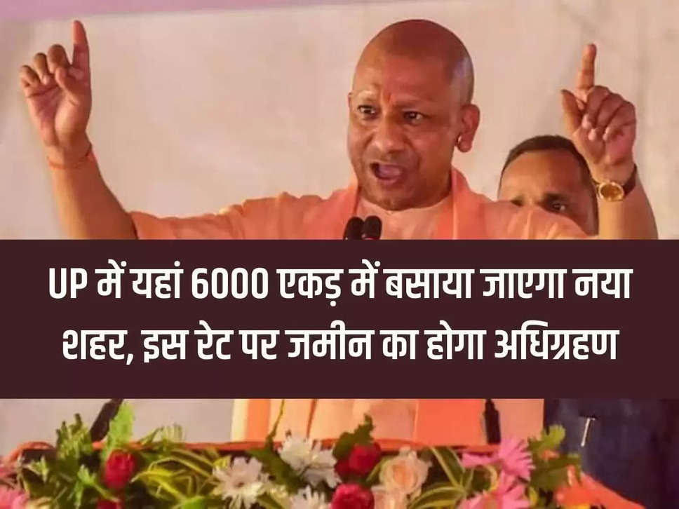 Now a new city will be built on 6000 acres in UP, land will be acquired at this rate