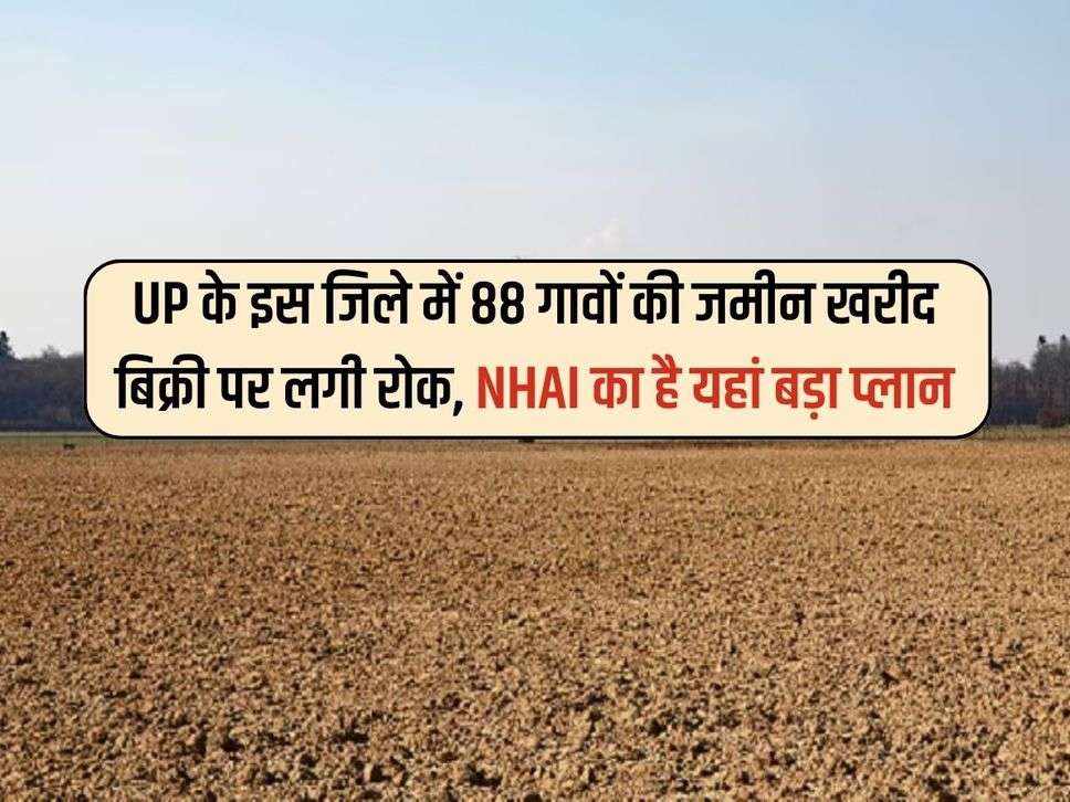 UP के इस जिले में 88 गावों की जमीन खरीद बिक्री पर लगी रोक, NHAI का है यहां बड़ा प्‍लान