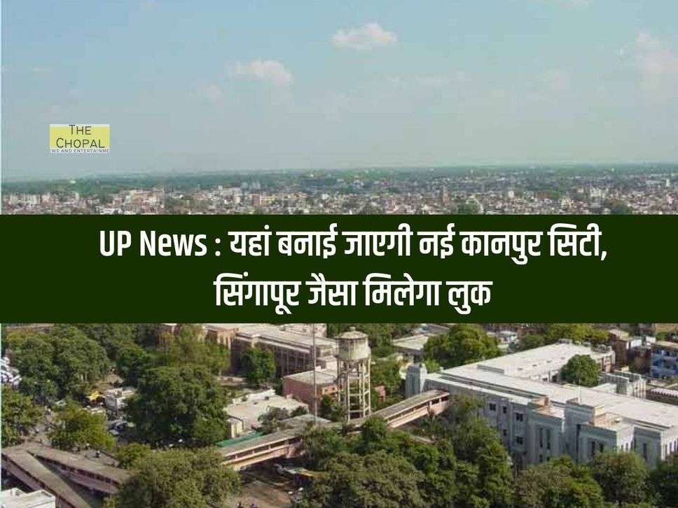 UP News : यहां बनाई जाएगी नई कानपुर सिटी, सिंगापूर जैसा मिलेगा लुक, 4 हजार करोड़ लागत