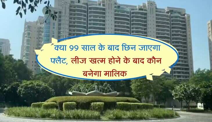 property lease rule : क्या 99 साल के बाद छिन जाएगा फ्लैट, लीज खत्म होने के बाद कौन बनेगा मालिक 