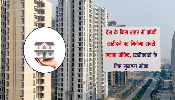 देश के किस शहर में प्रॉपर्टी खरीदने पर मिलेगा सबसे ज्यादा प्रॉफिट, खरीददारों के लिए सुनहरा मौका