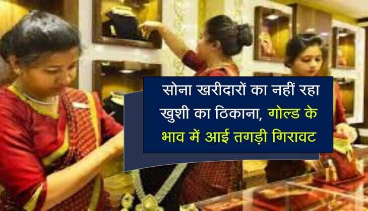  सोना खरीदारों का नहीं रहा खुशी का ठिकाना, गोल्ड के भाव में आई तगड़ी गिरावट