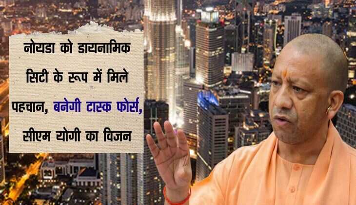 नोयडा को डायनामिक सिटी के रूप में मिले पहचान, बनेगी टास्क फोर्स, सीएम योगी का विजन