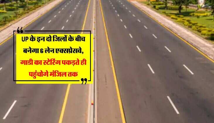 UP के इन दो जिलों के बीच बनेगा 6 लेन एक्सप्रेसवे, गाडी का स्टेरिंग पकड़ते ही पहुंचोगे मंजिल तक