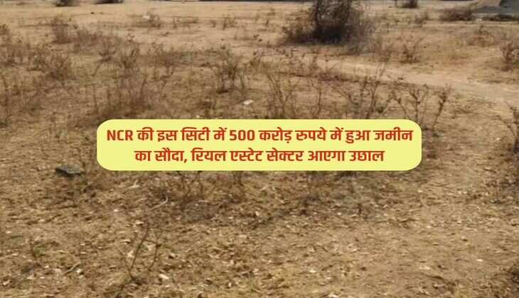 NCR की इस सिटी में 500 करोड़ रुपये में हुआ जमीन का सौदा, रियल एस्टेट सेक्टर आएगा उछाल