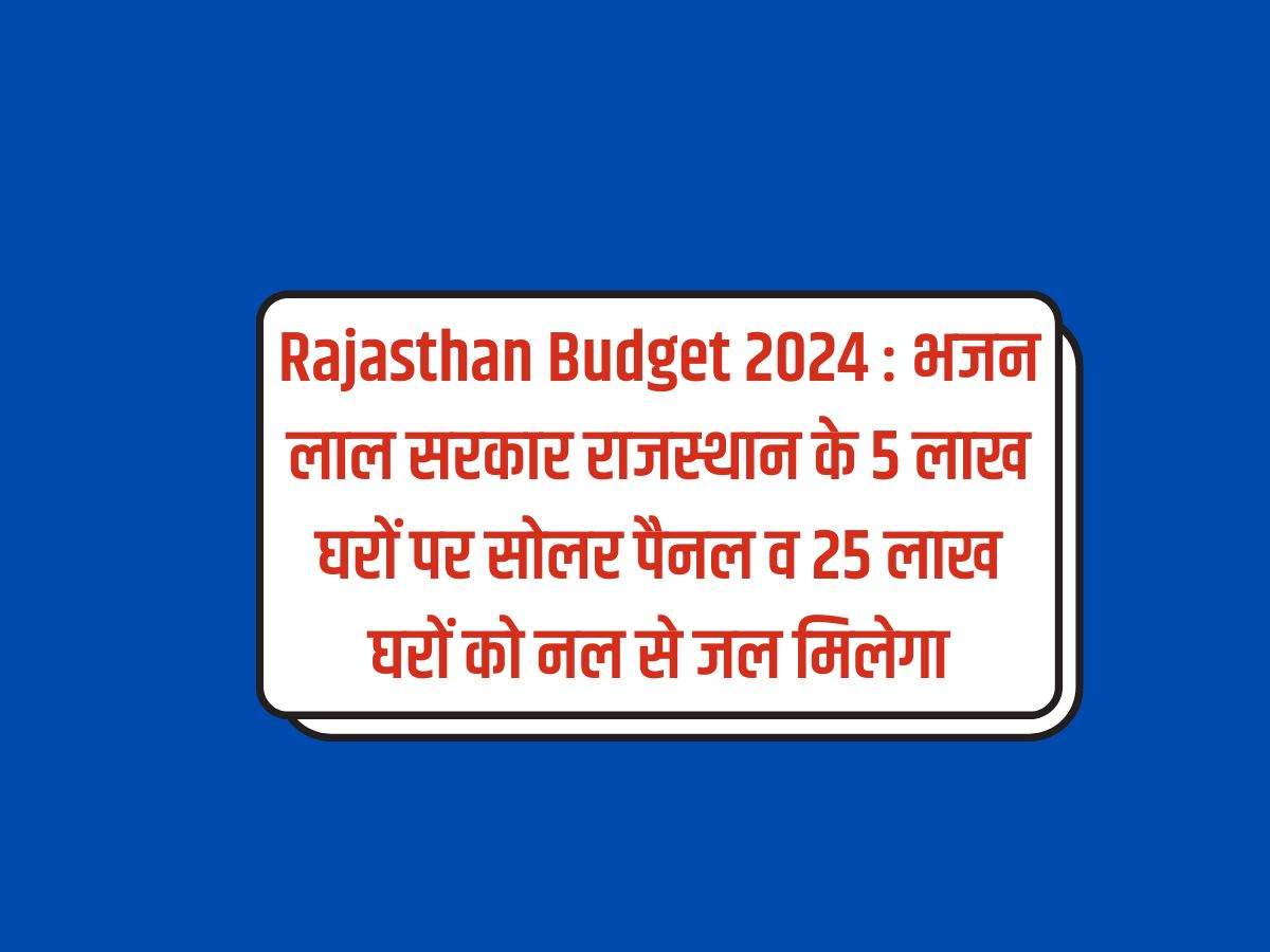 Rajasthan Budget 2024 : राजस्थान के 5 लाख घरों पर सोलर पैनल व 25 लाख घरों को नल से मिलेगा जल
