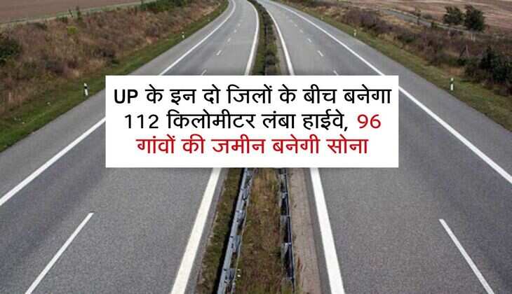 UP के इन दो जिलों के बीच बनेगा 112 किलोमीटर लंबा हाईवे, 96 गांवों की जमीन बनेगी सोना, 3700 करोड़ मंजूर 