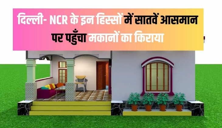 दिल्ली- NCR के इन हिस्सों में सातवें आसमान पर पहुँचा मकानों का किराया