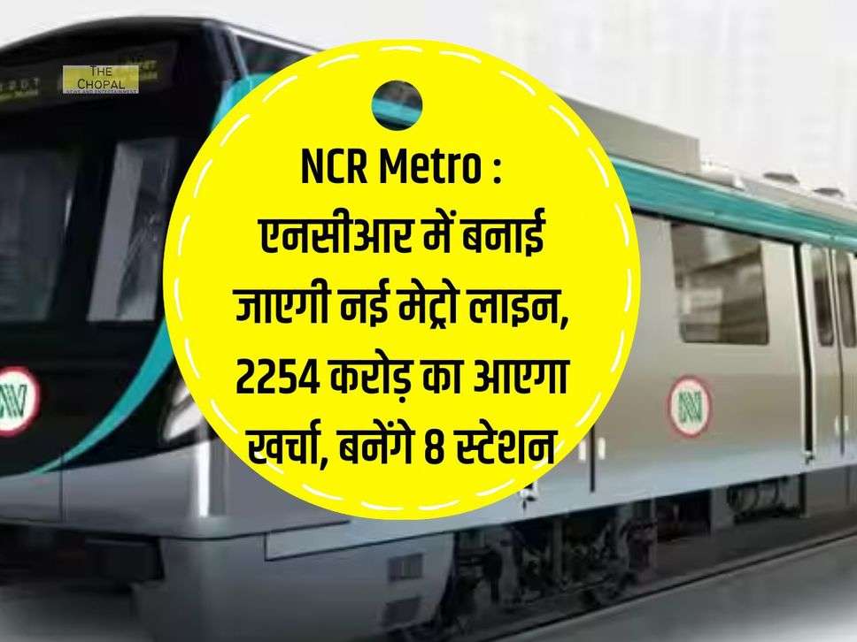 NCR Metro : एनसीआर में बनाई जाएगी नई मेट्रो लाइन, 2254 करोड़ का आएगा खर्चा, बनेंगे 8 स्टेशन