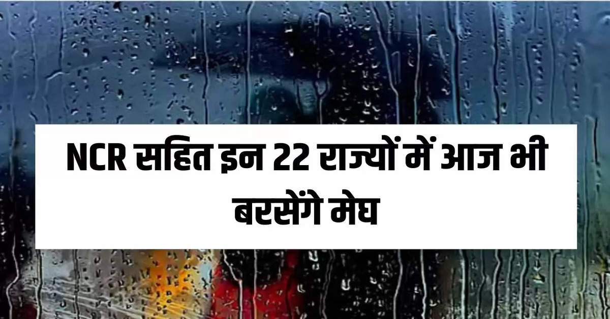 NCR सहित इन 22 राज्यों में आज भी बरसेंगे मेघ