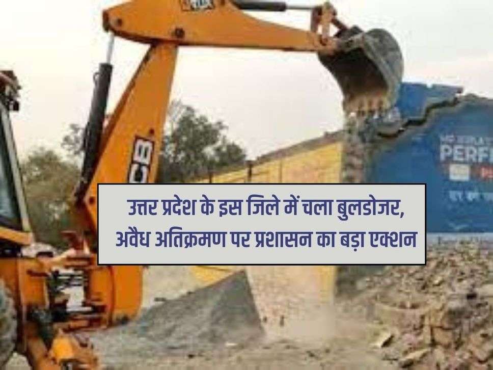 उत्तर प्रदेश के इस जिले में चला बुलडोजर, अवैध अतिक्रमण पर प्रशासन का बड़ा एक्शन