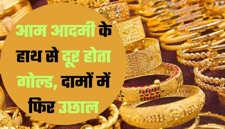 आम आदमी के हाथ से दूर होता गोल्ड, दामों में फिर उछाल
