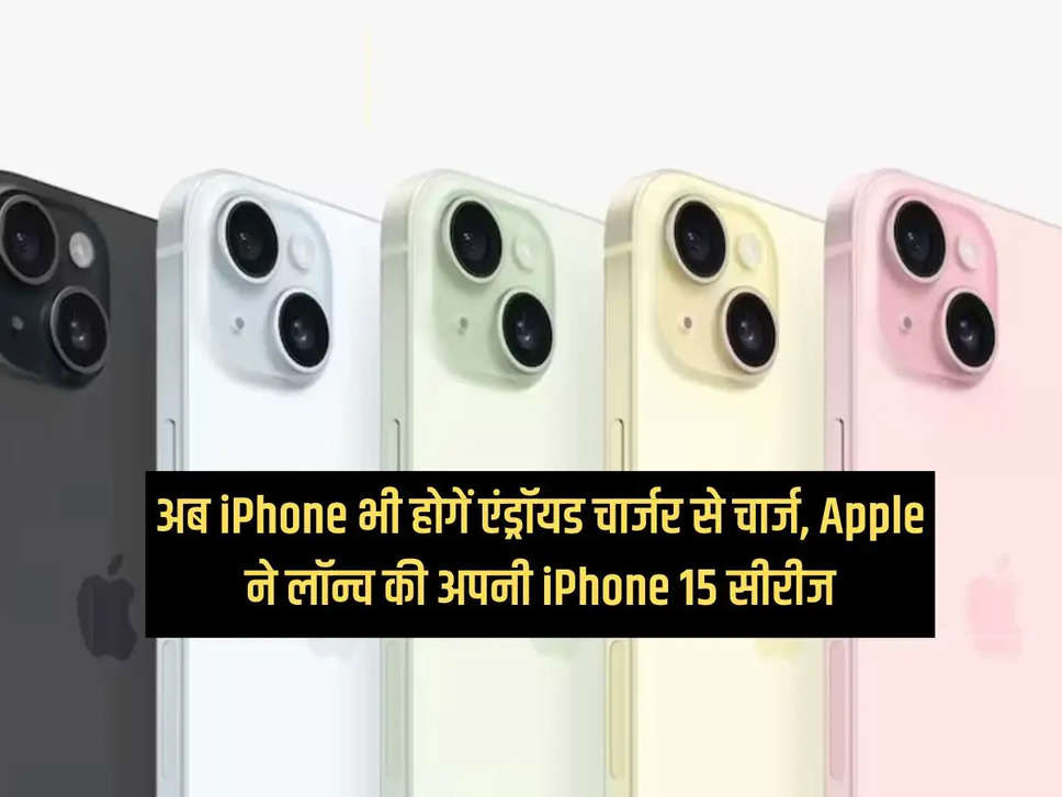 अब iPhone भी होगें एंड्रॉयड चार्जर से चार्ज, Apple ने लॉन्च की अपनी iPhone 15 सीरीज