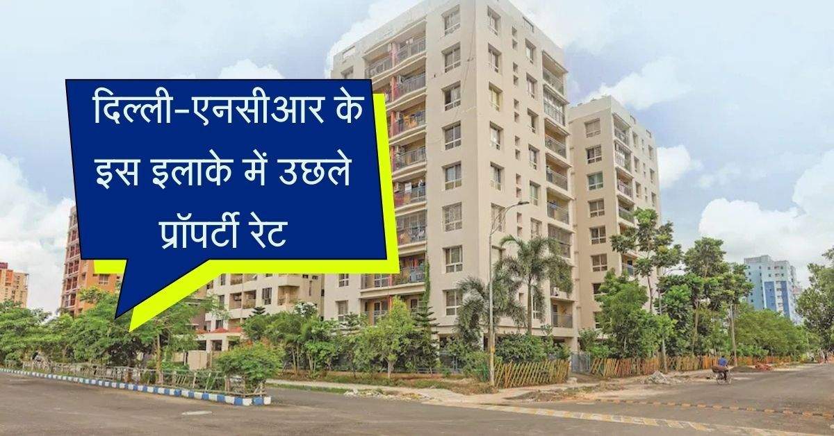 Property Price: दिल्ली-एनसीआर के इस इलाके में उछले प्रॉपर्टी रेट, जानिए कितना पंहुचा