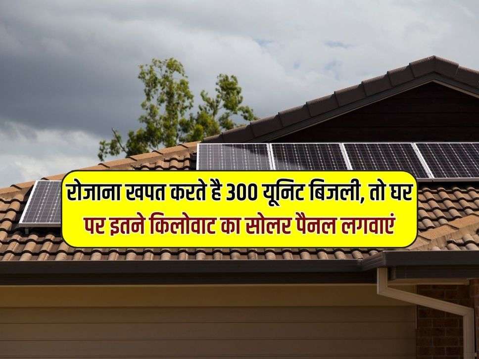 PM Surya Ghar Yojana: रोजाना खपत करते है 300 यूनिट बिजली, तो घर पर इतने किलोवाट का सोलर पैनल लगवाएं