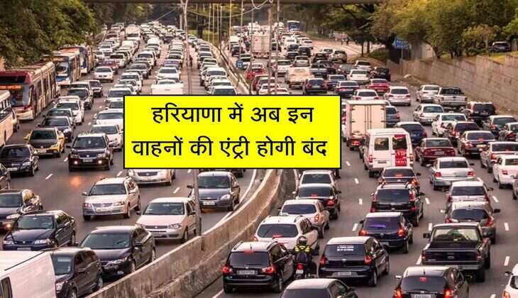 हरियाणा में अब इन वाहनों की एंट्री होगी बंद, नया नियम लागू करेगी सरकार 