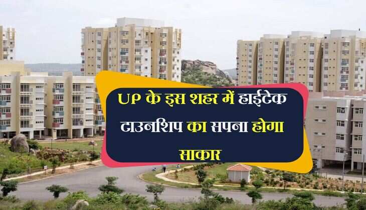 UP के इस शहर में हाईटेक टाउनशिप का सपना होगा साकार, 8 गांवों के जमीन अधिग्रहण को मिली मंजूरी 