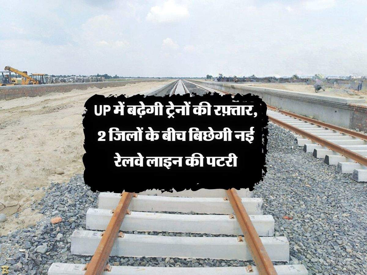 UP में बढ़ेगी ट्रेनों की रफ़्तार, 2 जिलों के बीच बिछेगी नई रेलवे लाइन की पटरी