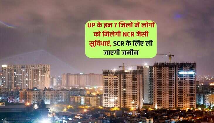 UP के इन 7 जिलों में लोगों को मिलेगी NCR जैसी सुविधाएं, SCR के लिए ली जाएगी जमीन