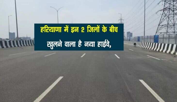 हरियाणा में इन 2 जिलों के बीच खुलने वाला है नया हाईवे, दिल्ली को भी फायदा