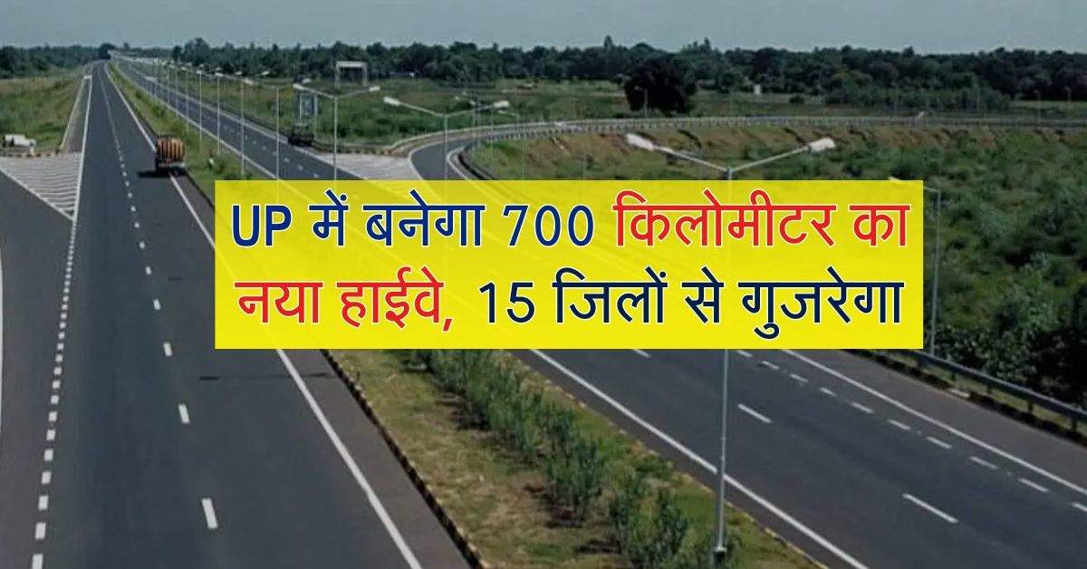 UP में बनेगा 700 किलोमीटर का नया हाईवे, 15 जिलों से गुजरेगा, सफर होगा शानदार