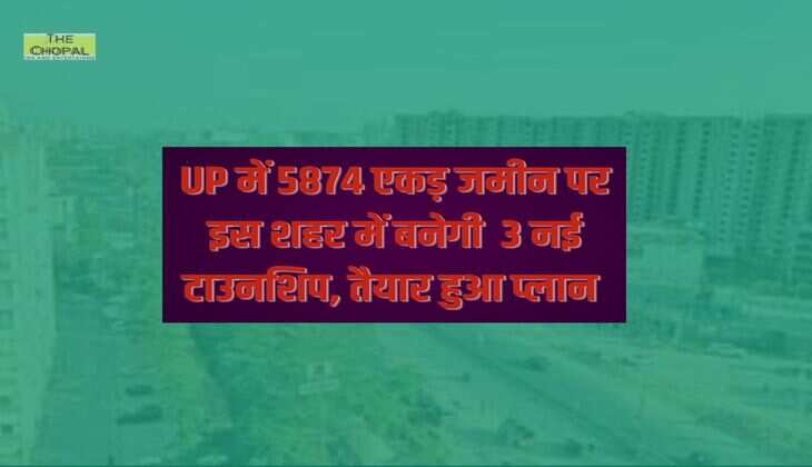 UP में 5874 एकड़ जमीन पर इस शहर में बनेगी  3 नई टाउनशिप, तैयार हुआ प्लान 