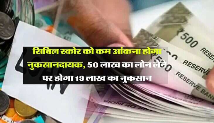 CIBIL Score : सिबिल स्कोर को कम आंकना होगा नुकसानदायक, 50 लाख का लोन लेने पर होगा 19 लाख का नुकसान