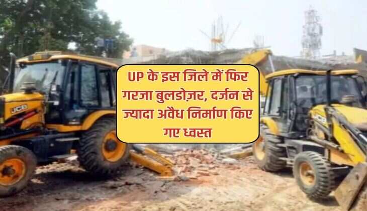 UP के इस जिले में फिर गरजा बुलडोज़र, दर्जन से ज्यादा अवैध निर्माण किए गए ध्वस्त