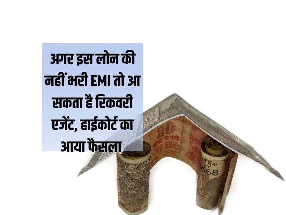 High Court Decision : अगर इस लोन की नहीं भरी EMI तो आ सकता है रिकवरी एजेंट, हाईकोर्ट का आया फैसला 