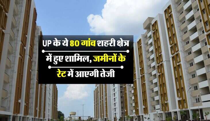 UP के ये 80 गांव शहरी क्षेत्र में हुए शामिल, जमीनों के रेट में आएगी तेजी और भी कई फायदे