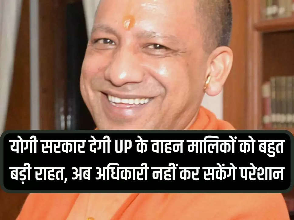 Yogi government will give huge relief to vehicle owners of UP, now officials will not be able to harass them