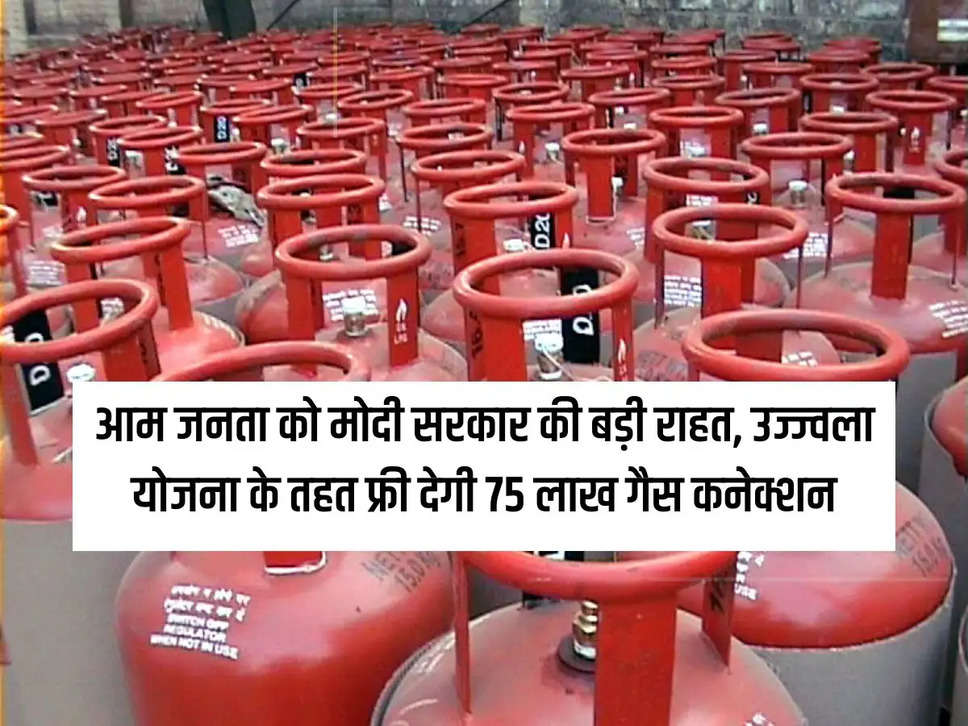 Modi government's big relief to the general public, 75 lakh gas connections will be given free under Ujjwala scheme.