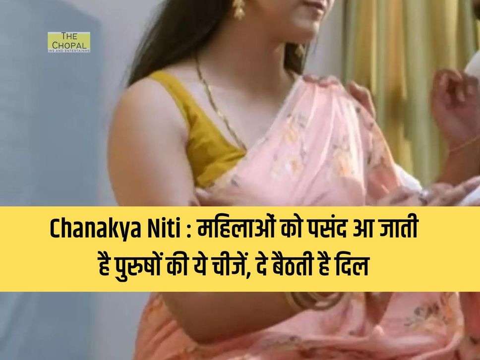 Chanakya Niti : महिलाओं को पसंद आ जाती है पुरुषों की ये चीजें, दे बैठती है दिल