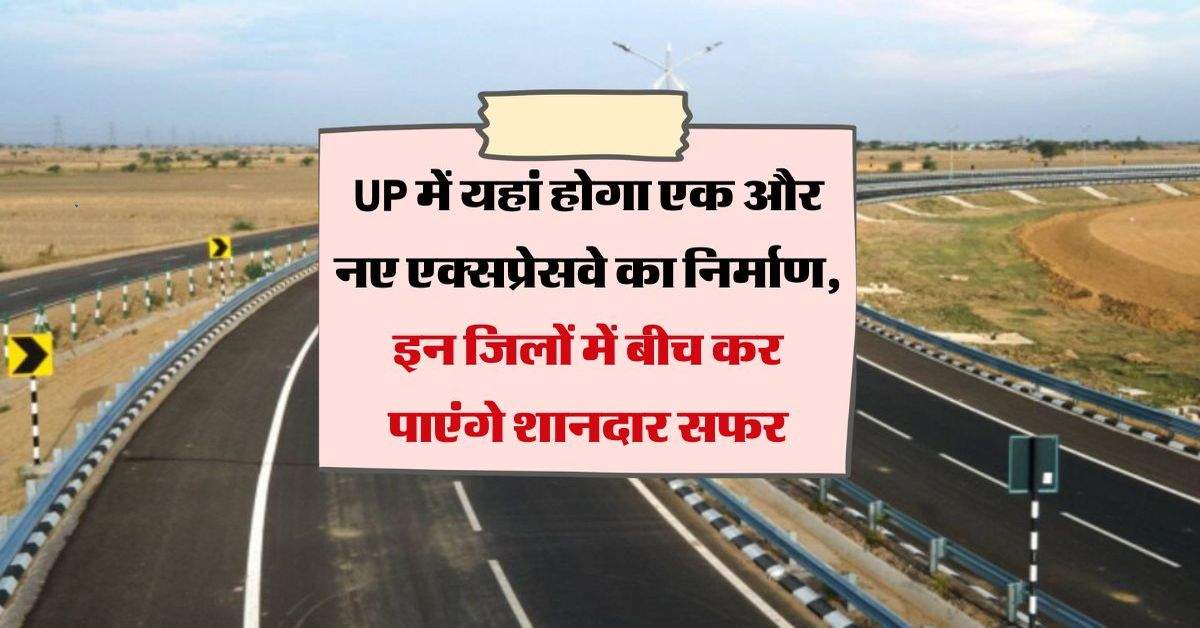 UP में यहां होगा एक और नए एक्सप्रेसवे का निर्माण, इन जिलों में बीच कर पाएंगे शानदार सफर