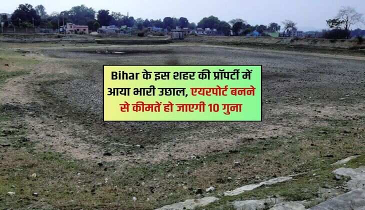 Bihar के इस शहर की प्रॉपर्टी में आया भारी उछाल, एयरपोर्ट बनने से कीमतें हो जाएगी 10 गुना 