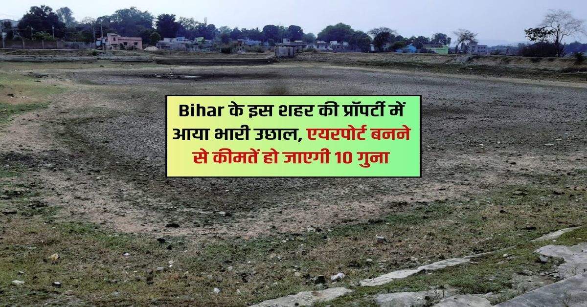 Bihar के इस शहर की प्रॉपर्टी में आया भारी उछाल, एयरपोर्ट बनने से कीमतें हो जाएगी 10 गुना 